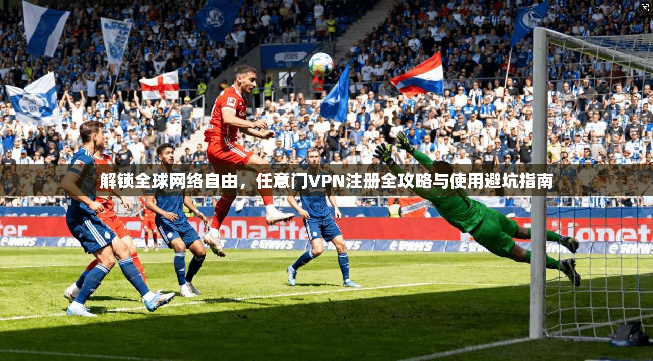 解锁全球网络自由，任意门VPN注册全攻略与使用避坑指南