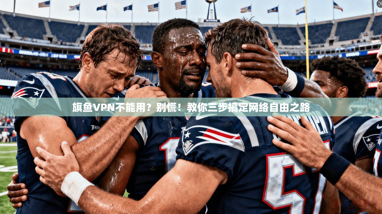 旗鱼VPN不能用？别慌！教你三步搞定网络自由之路