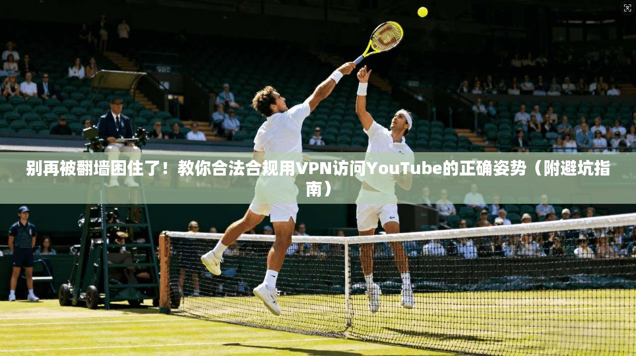 别再被翻墙困住了!教你合法合规用VPN访问YouTube的正确姿势(附避坑指南)
