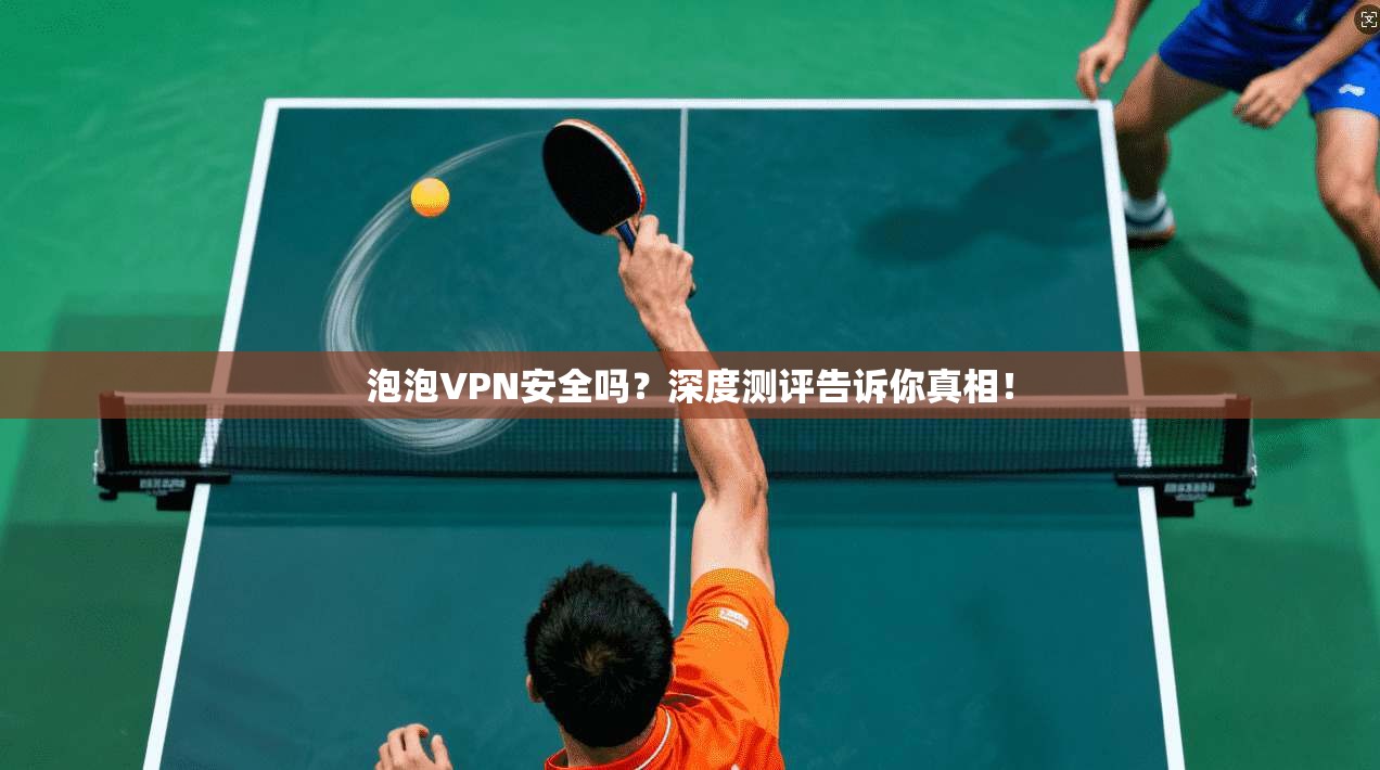 泡泡VPN安全吗?深度测评告诉你真相! 泡泡VPN安全吗?深度测评告诉你真相!