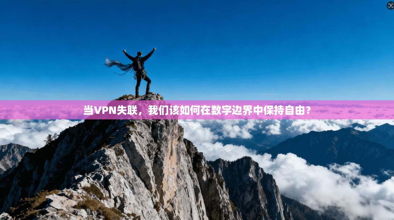 当VPN失联，我们该如何在数字边界中保持自由？
