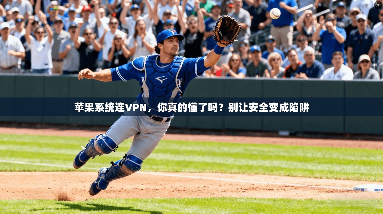 苹果系统连VPN，你真的懂了吗？别让安全变成陷阱