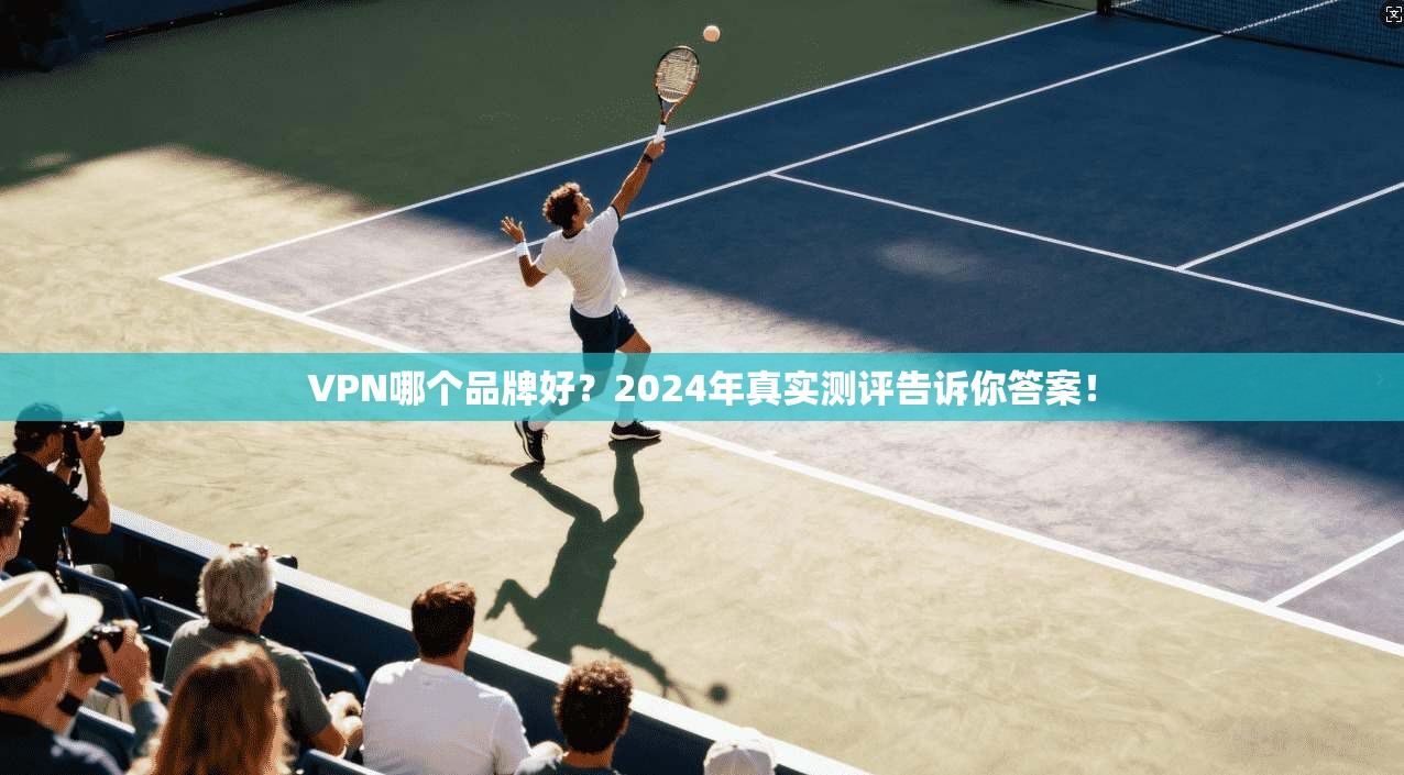 VPN哪个品牌好?2024年真实测评告诉你答案! VPN哪个品牌好?2024年真实测评告诉你答案!