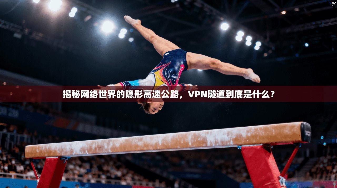 揭秘网络世界的隐形高速公路，VPN隧道到底是什么？