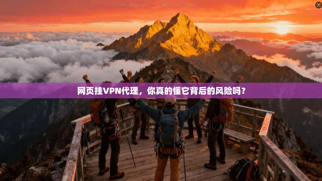 网页挂VPN代理,你真的懂它背后的风险吗?