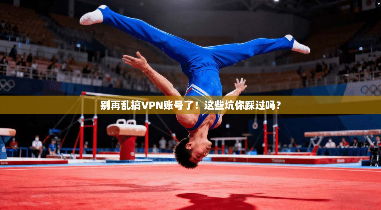 别再乱搞VPN账号了!这些坑你踩过吗?