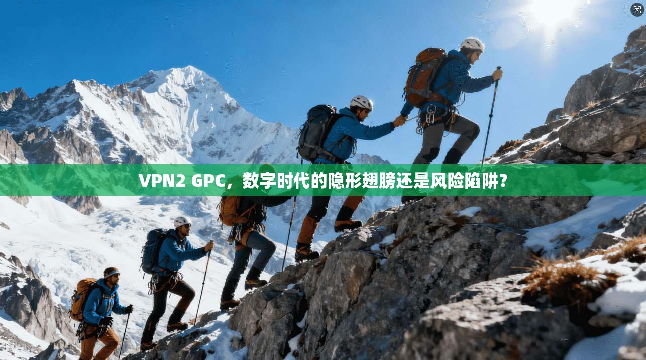 VPN2 GPC,数字时代的隐形翅膀还是风险陷阱?
