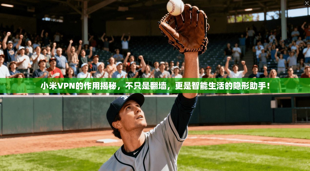 小米VPN的作用揭秘,不只是翻墙,更是智能生活的隐形助手!