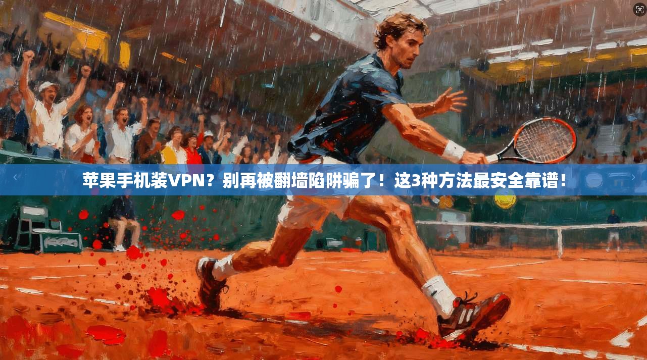 苹果手机装VPN?别再被翻墙陷阱骗了!这3种方法最安全靠谱!