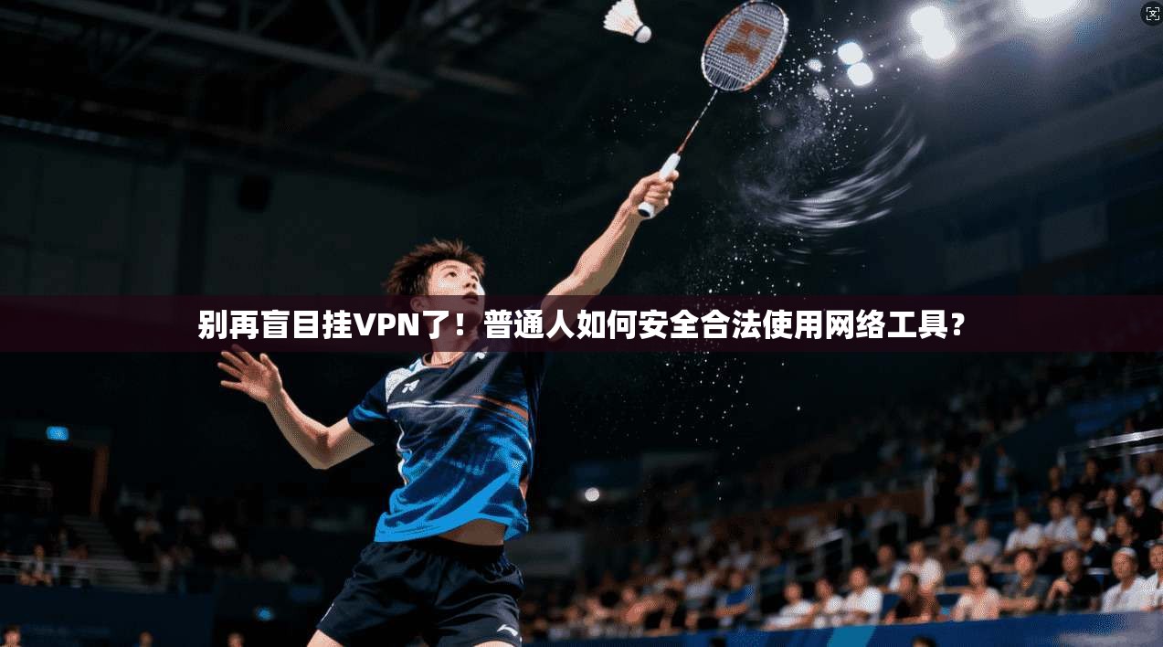 别再盲目挂VPN了！普通人如何安全合法使用网络工具？