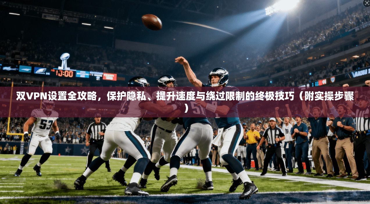 双VPN设置全攻略，保护隐私、提升速度与绕过限制的终极技巧（附实操步骤）