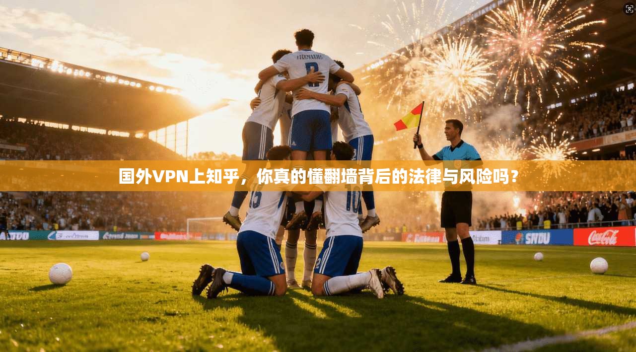 国外VPN上知乎,你真的懂翻墙背后的法律与风险吗?