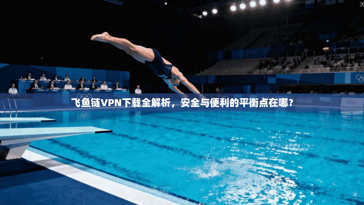 飞鱼链VPN下载全解析,安全与便利的平衡点在哪?
