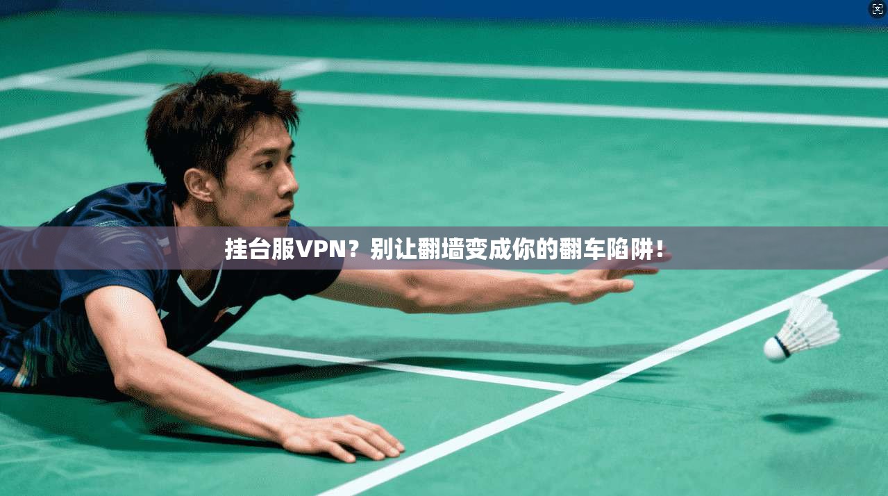 挂台服VPN？别让翻墙变成你的翻车陷阱！