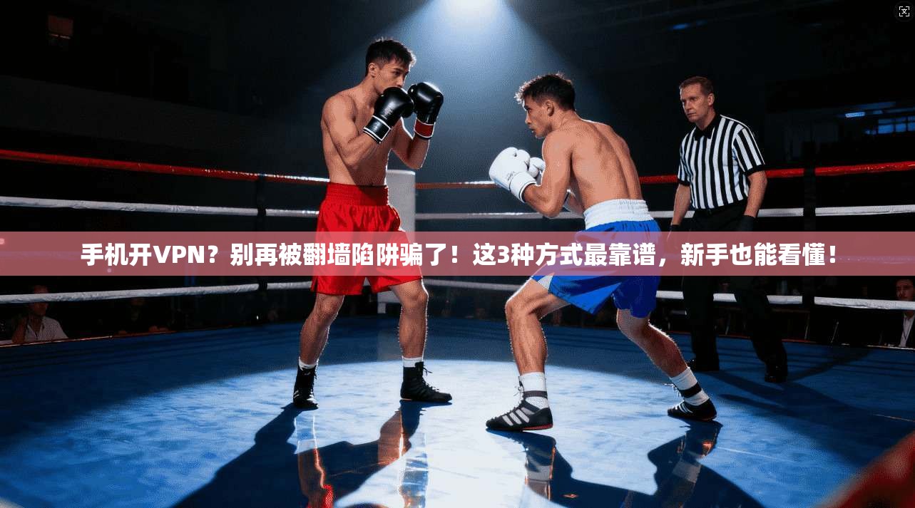手机开VPN?别再被翻墙陷阱骗了!这3种方式最靠谱,新手也能看懂!