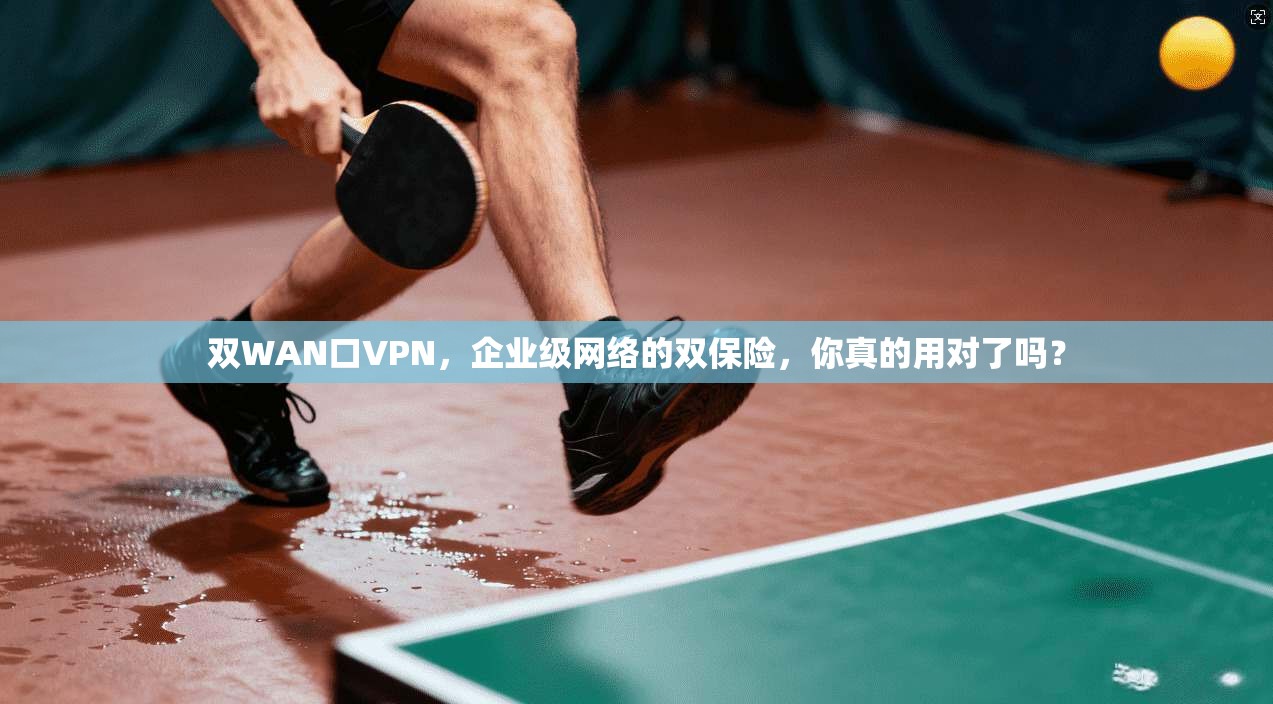 双WAN口VPN,企业级网络的双保险,你真的用对了吗?