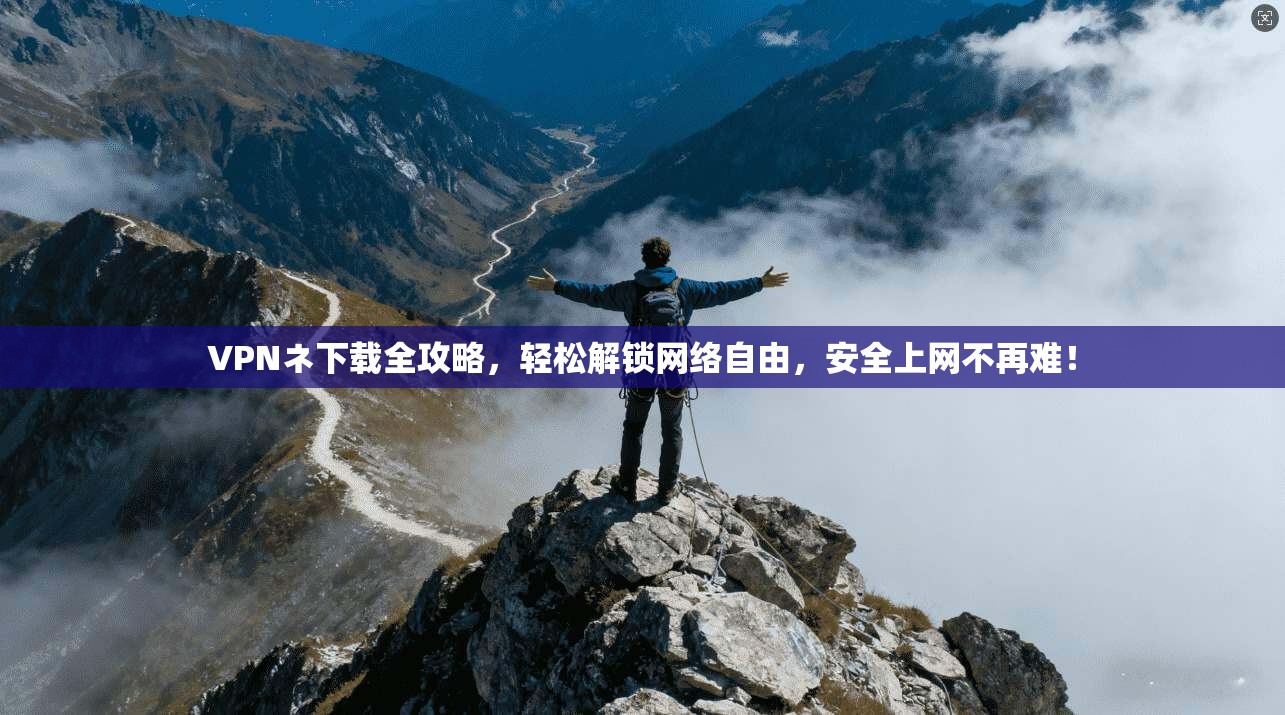 VPNネ下载全攻略，轻松解锁网络自由，安全上网不再难！