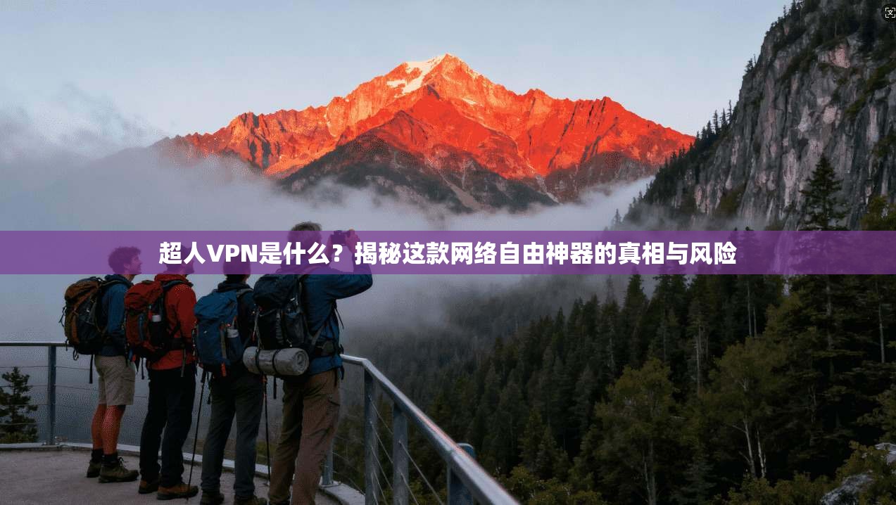超人VPN是什么?揭秘这款网络自由神器的真相与风险