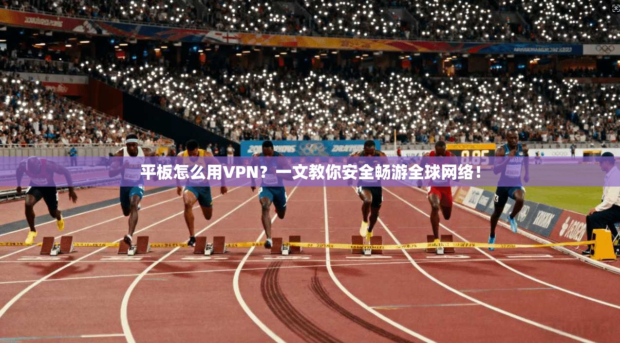 平板怎么用VPN?一文教你安全畅游全球网络!