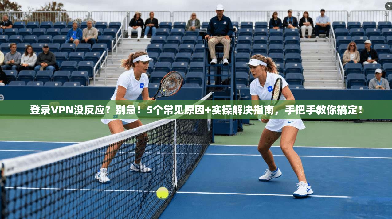 登录VPN没反应？别急！5个常见原因+实操解决指南，手把手教你搞定！
