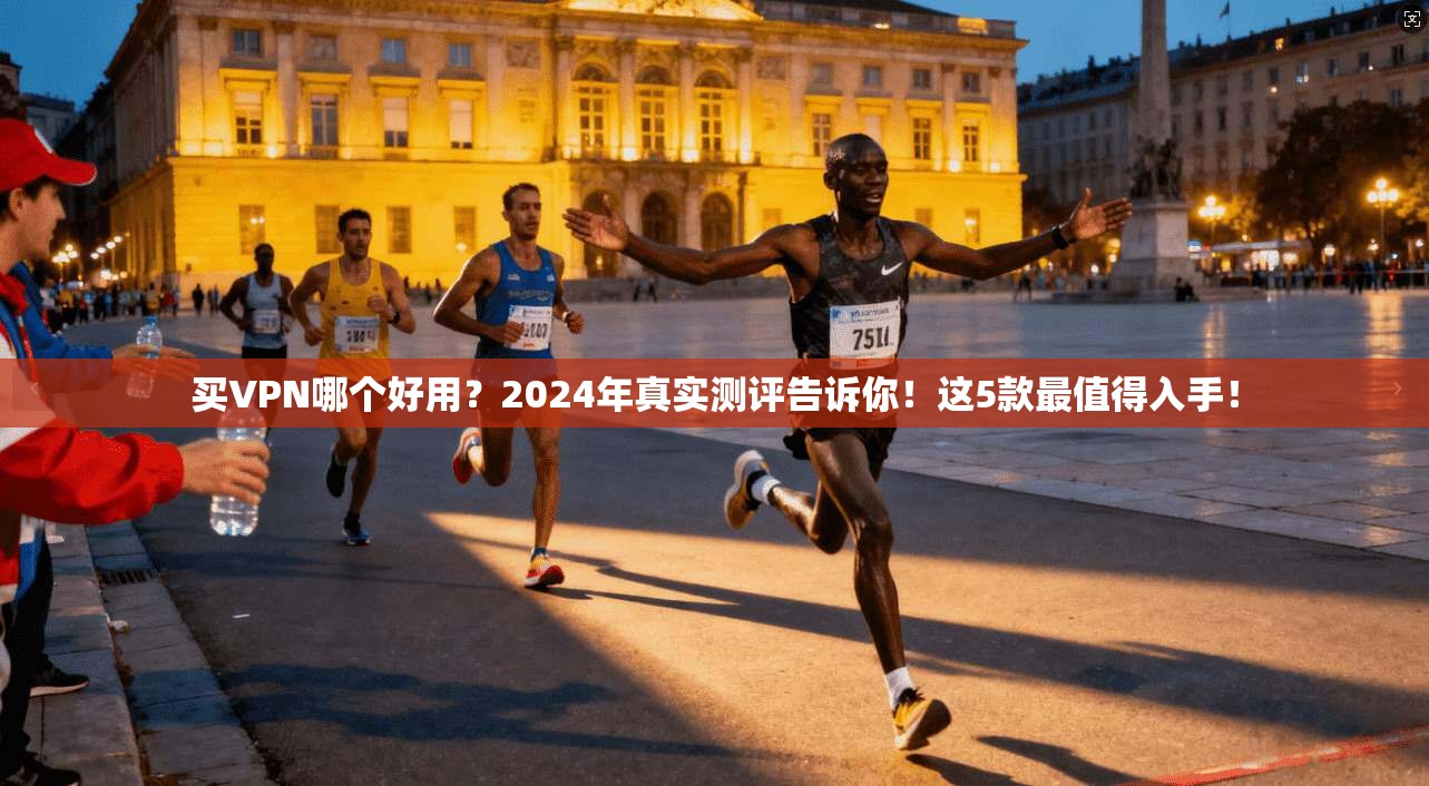 买VPN哪个好用？2024年真实测评告诉你！这5款最值得入手！
