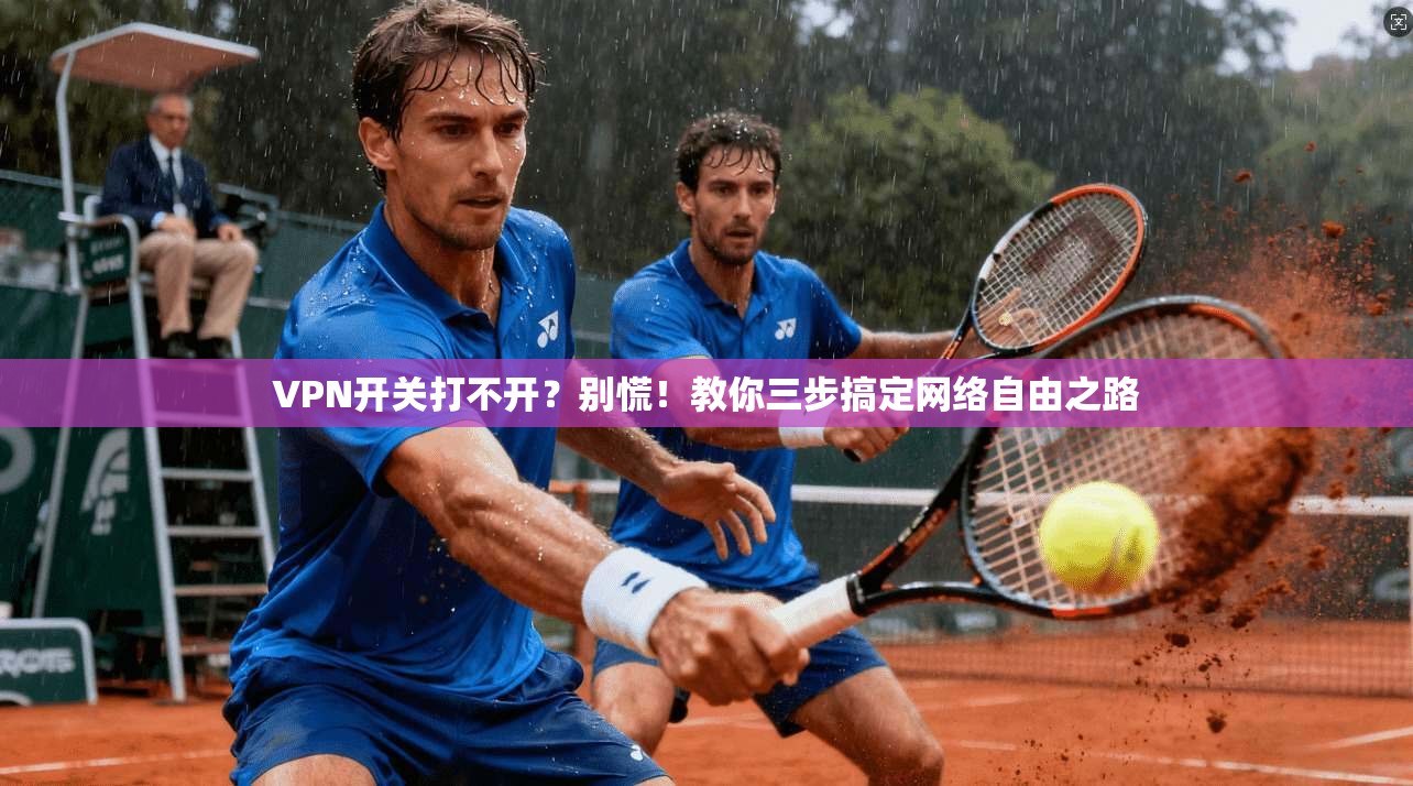 VPN开关打不开？别慌！教你三步搞定网络自由之路