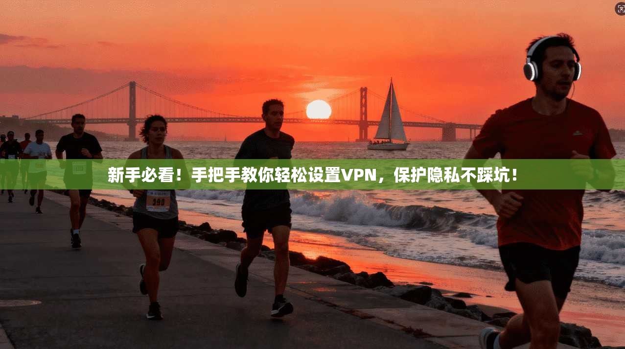 新手必看!手把手教你轻松设置VPN,保护隐私不踩坑!