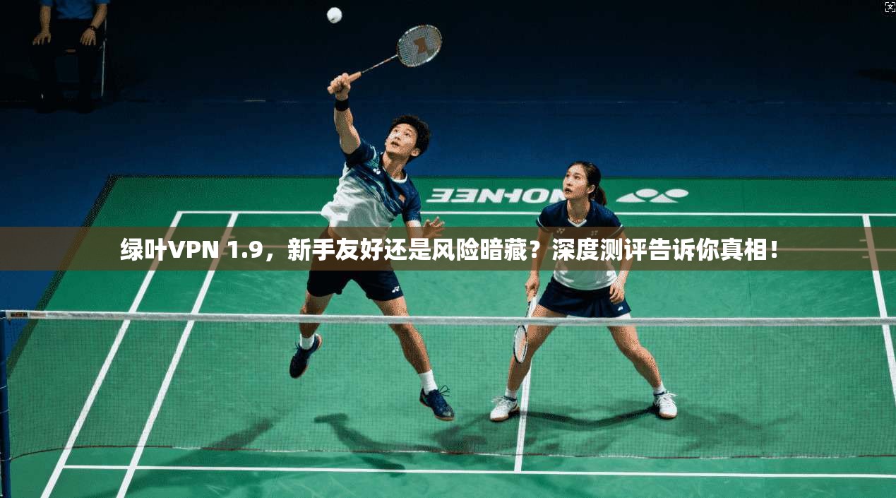 绿叶VPN 1.9，新手友好还是风险暗藏？深度测评告诉你真相！