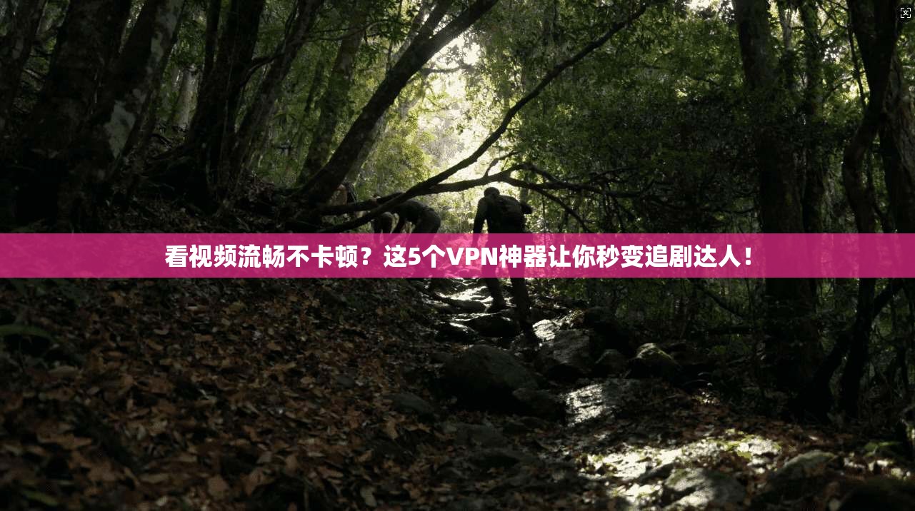 看视频流畅不卡顿？这5个VPN神器让你秒变追剧达人！