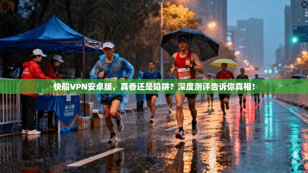 快船VPN安卓版，真香还是陷阱？深度测评告诉你真相！