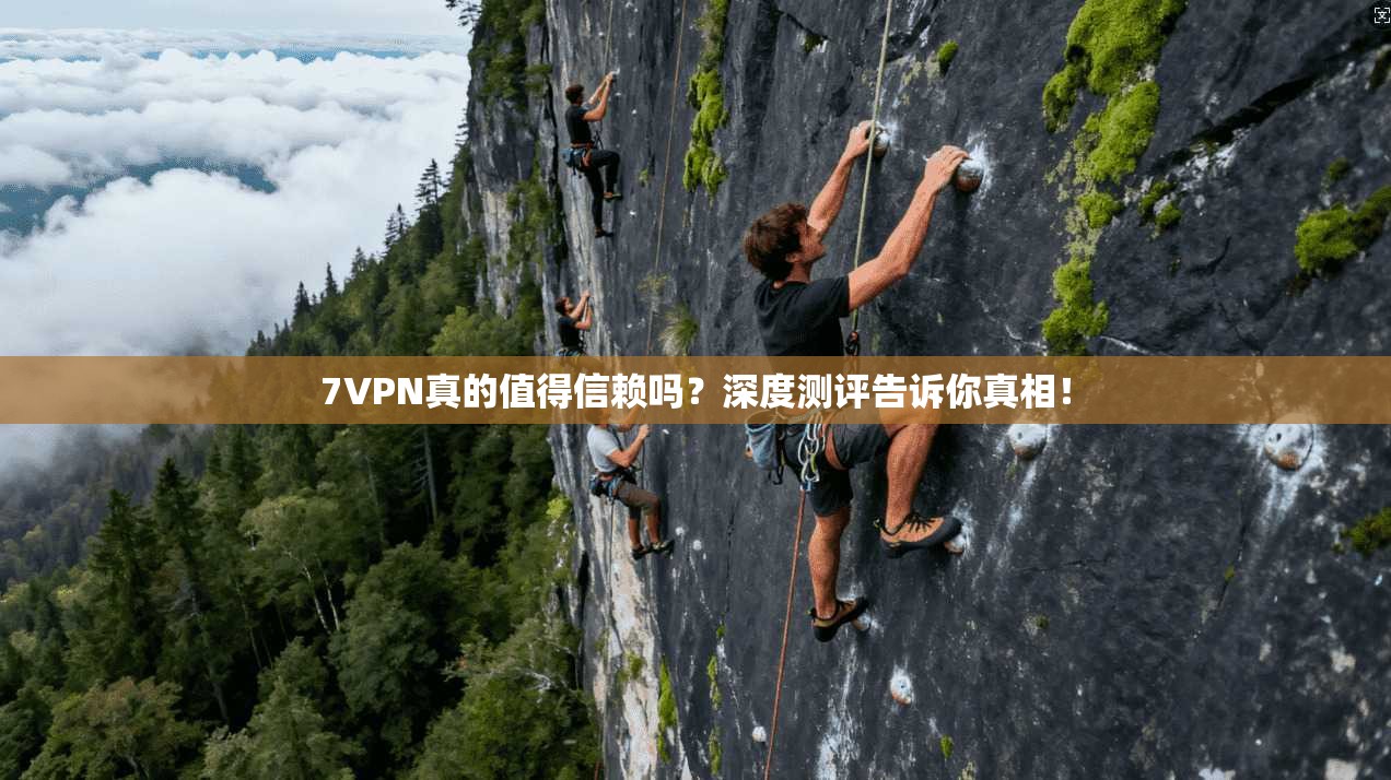 7VPN真的值得信赖吗？深度测评告诉你真相！