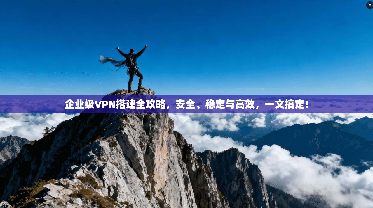 企业级VPN搭建全攻略,安全、稳定与高效,一文搞定!