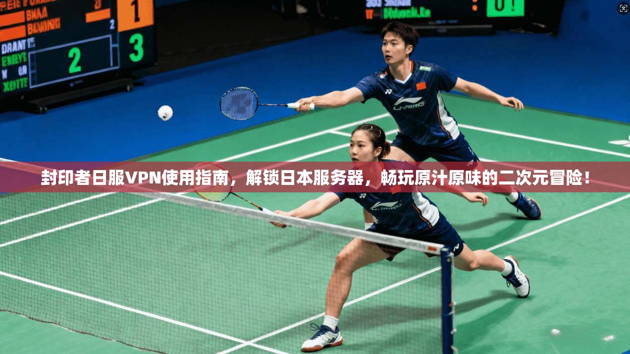 封印者日服VPN使用指南，解锁日本服务器，畅玩原汁原味的二次元冒险！