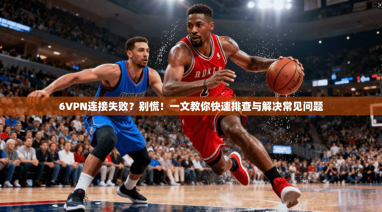 6VPN连接失败？别慌！一文教你快速排查与解决常见问题