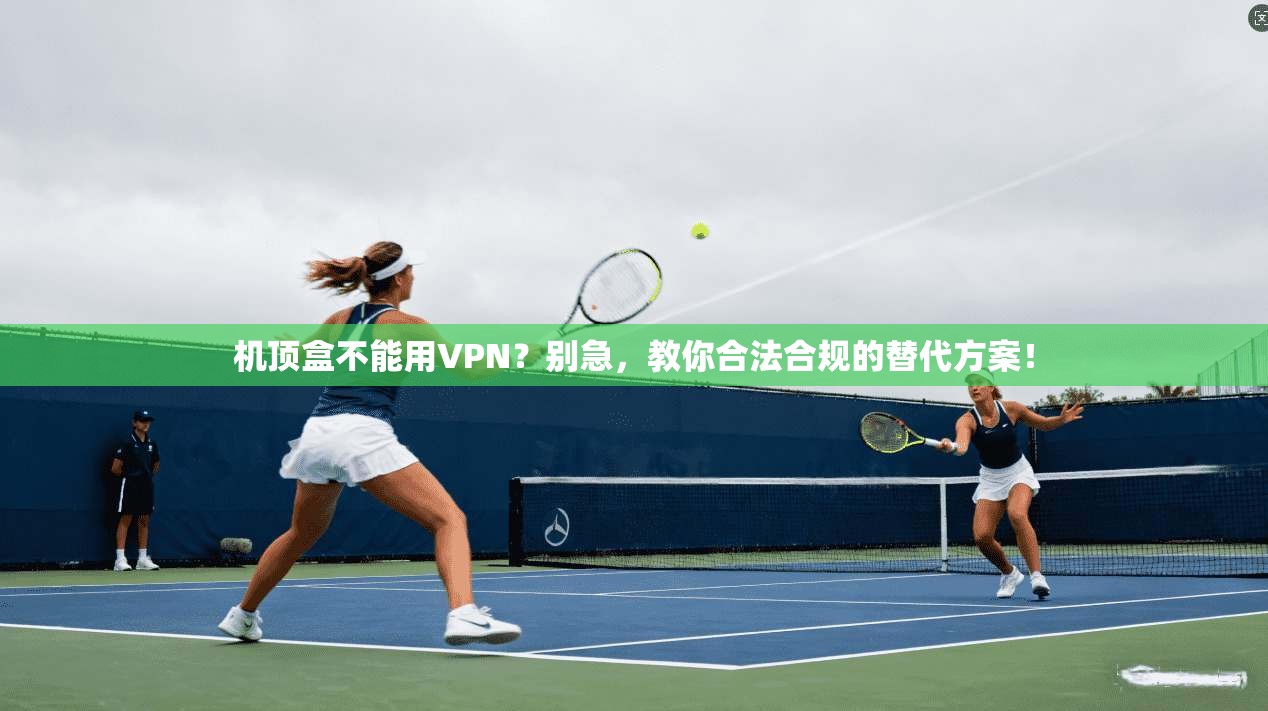 机顶盒不能用VPN?别急,教你合法合规的替代方案!