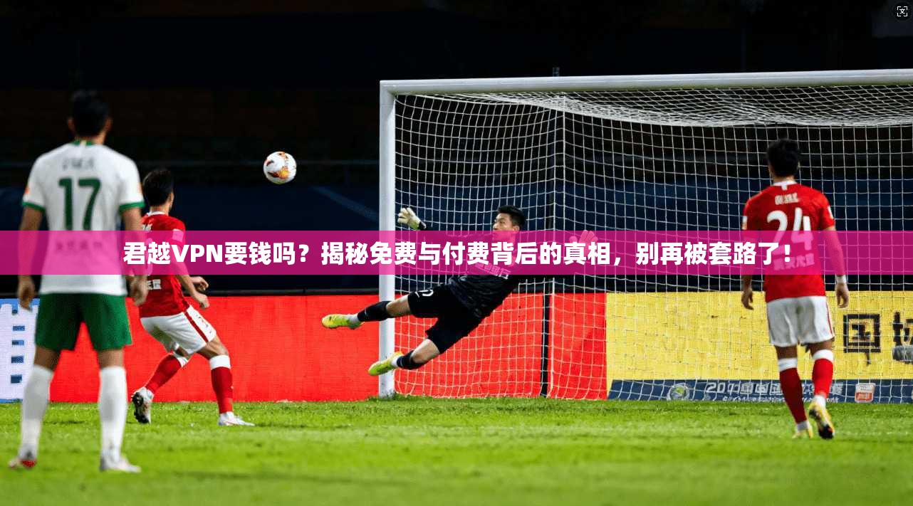 君越VPN要钱吗？揭秘免费与付费背后的真相，别再被套路了！