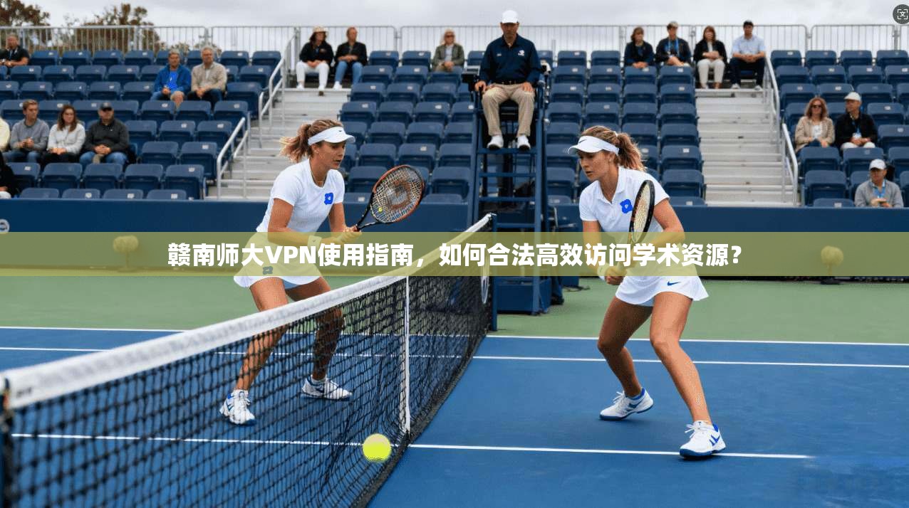 赣南师大VPN使用指南,如何合法高效访问学术资源?