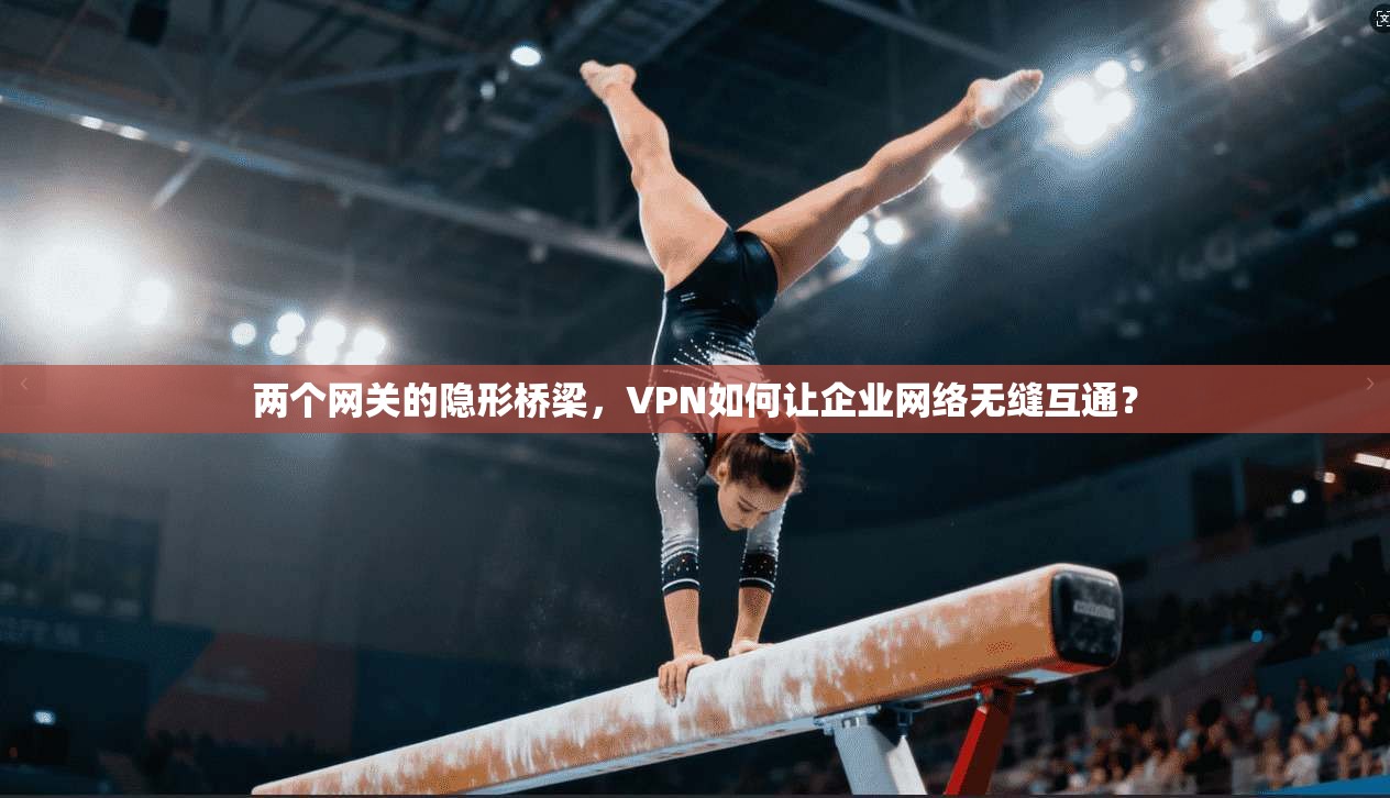 两个网关的隐形桥梁，VPN如何让企业网络无缝互通？