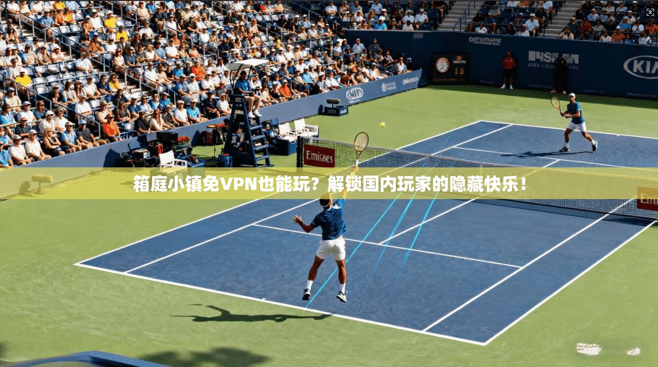 箱庭小镇免VPN也能玩?解锁国内玩家的隐藏快乐!