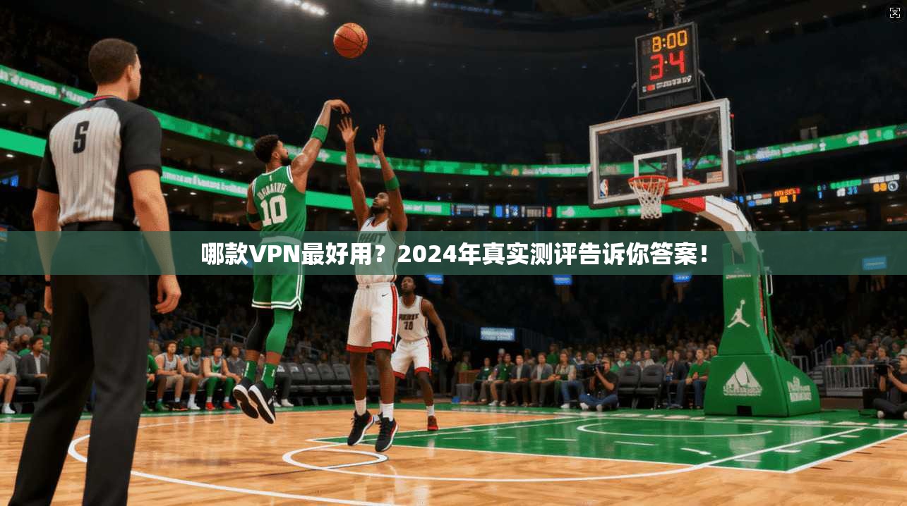 哪款VPN最好用?2024年真实测评告诉你答案!