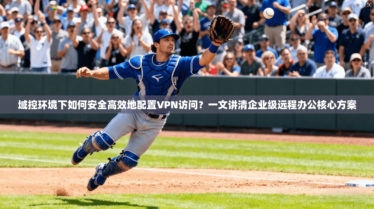 域控环境下如何安全高效地配置VPN访问?一文讲清企业级远程办公核心方案