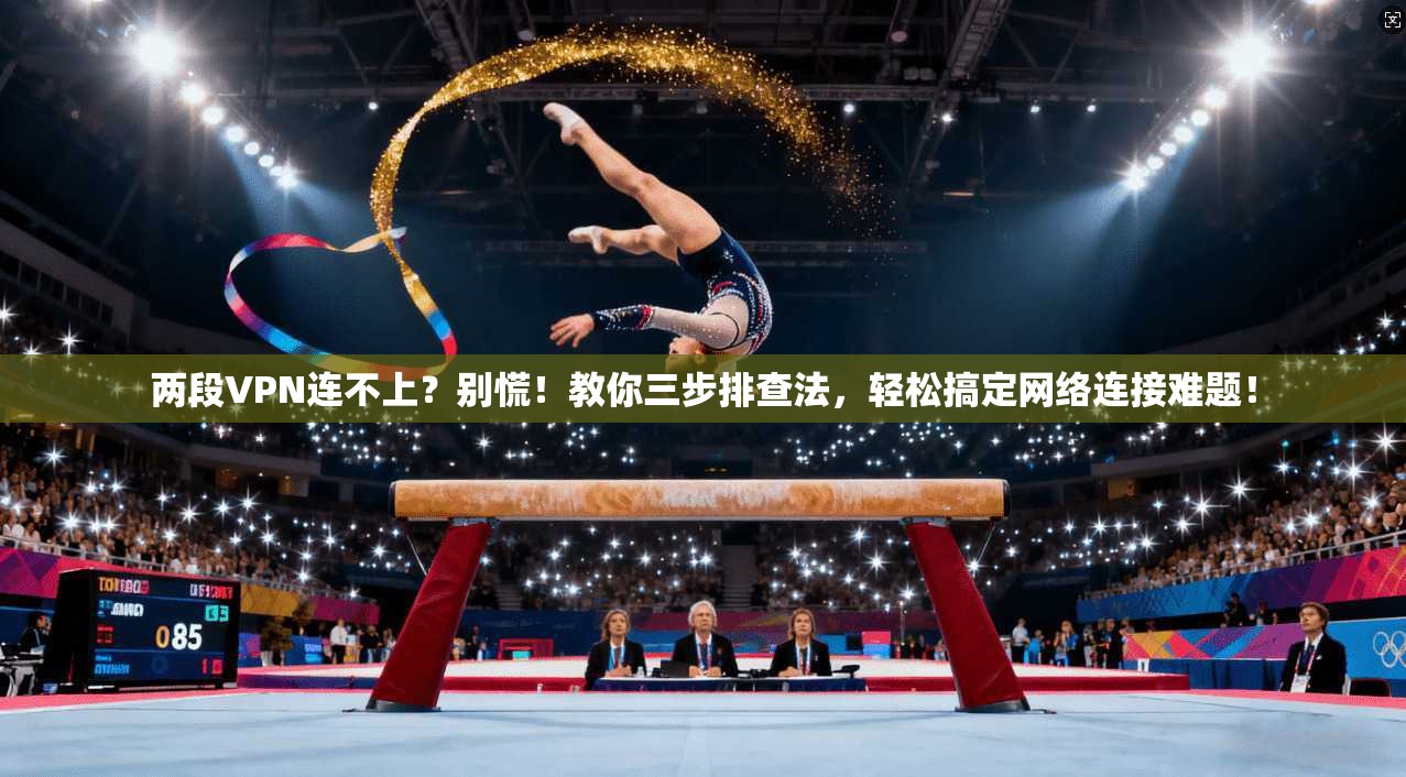 两段VPN连不上？别慌！教你三步排查法，轻松搞定网络连接难题！
