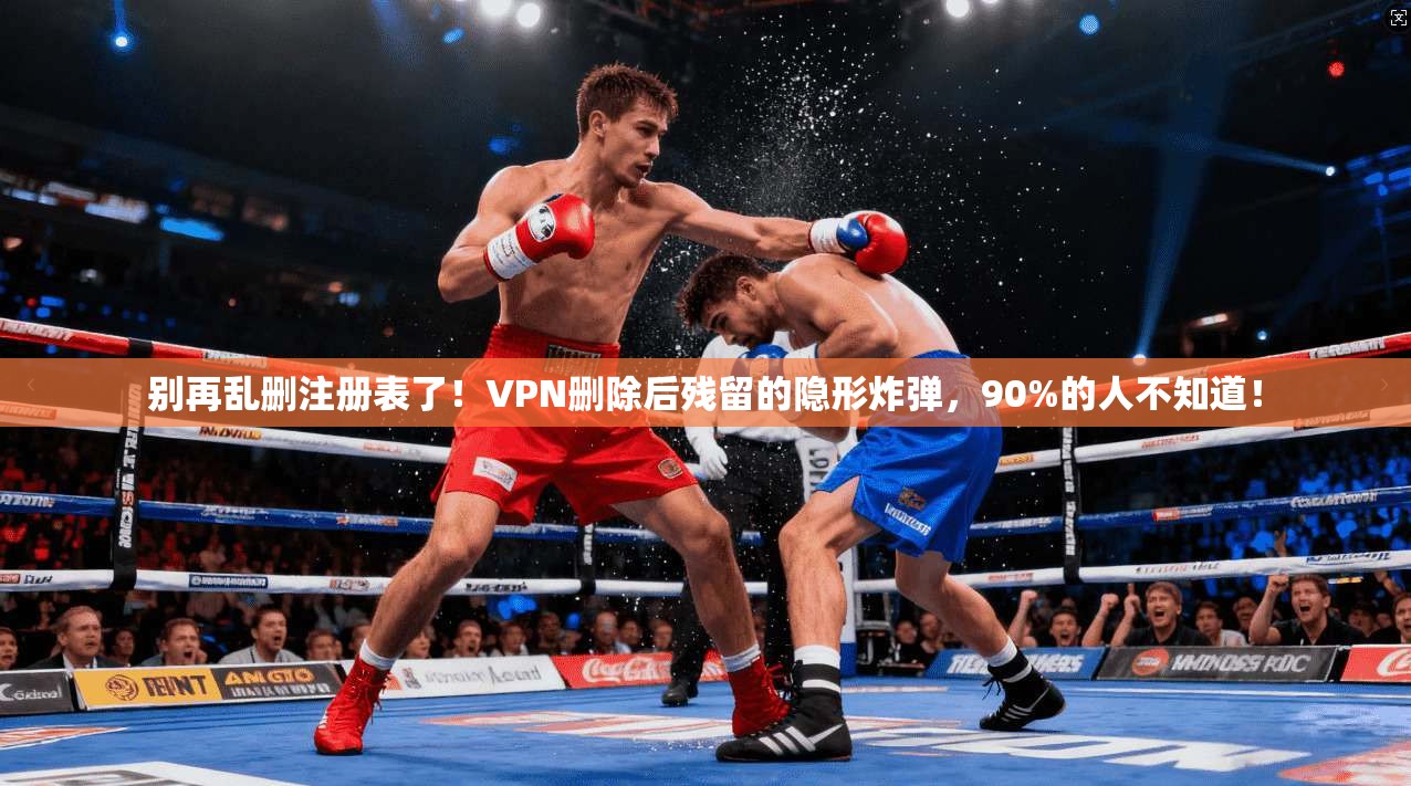 别再乱删注册表了!VPN删除后残留的隐形炸弹,90%的人不知道!