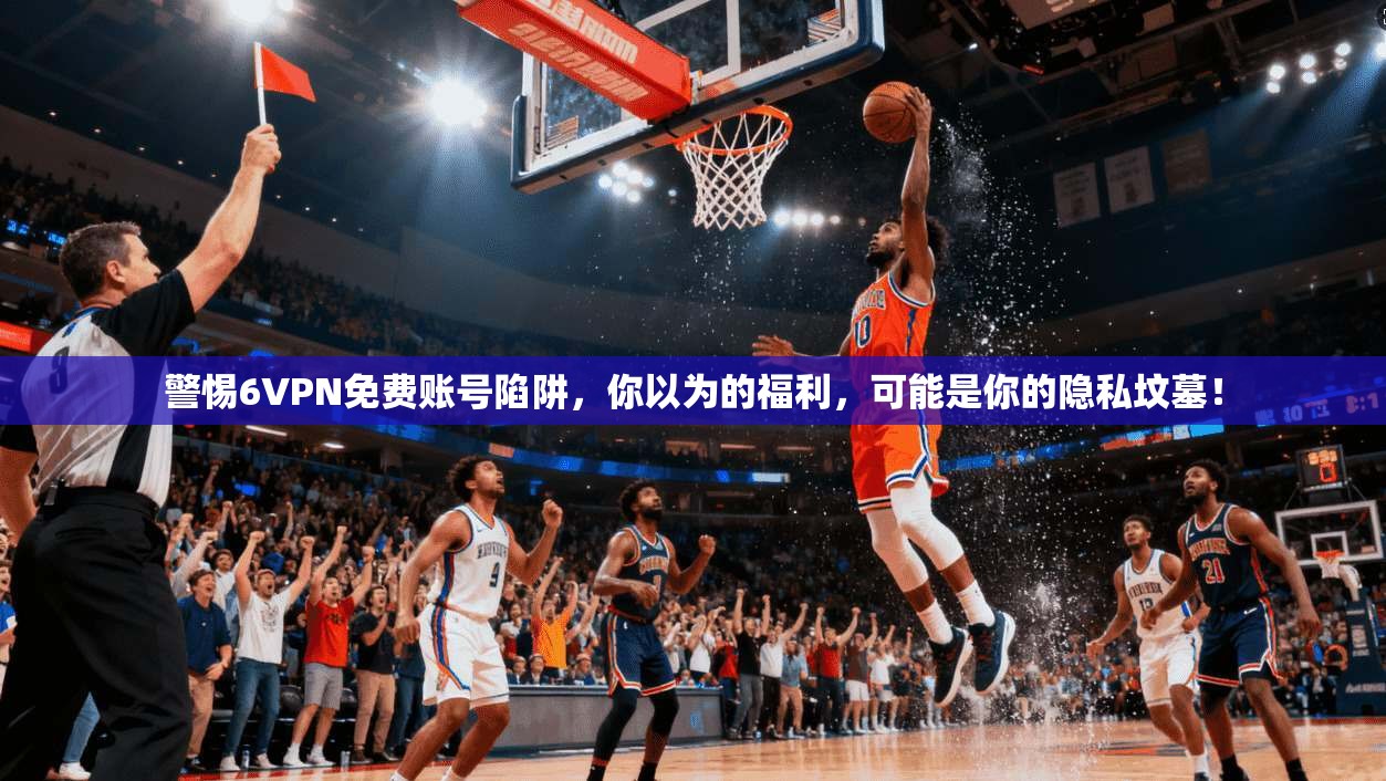 警惕6VPN免费账号陷阱，你以为的福利，可能是你的隐私坟墓！