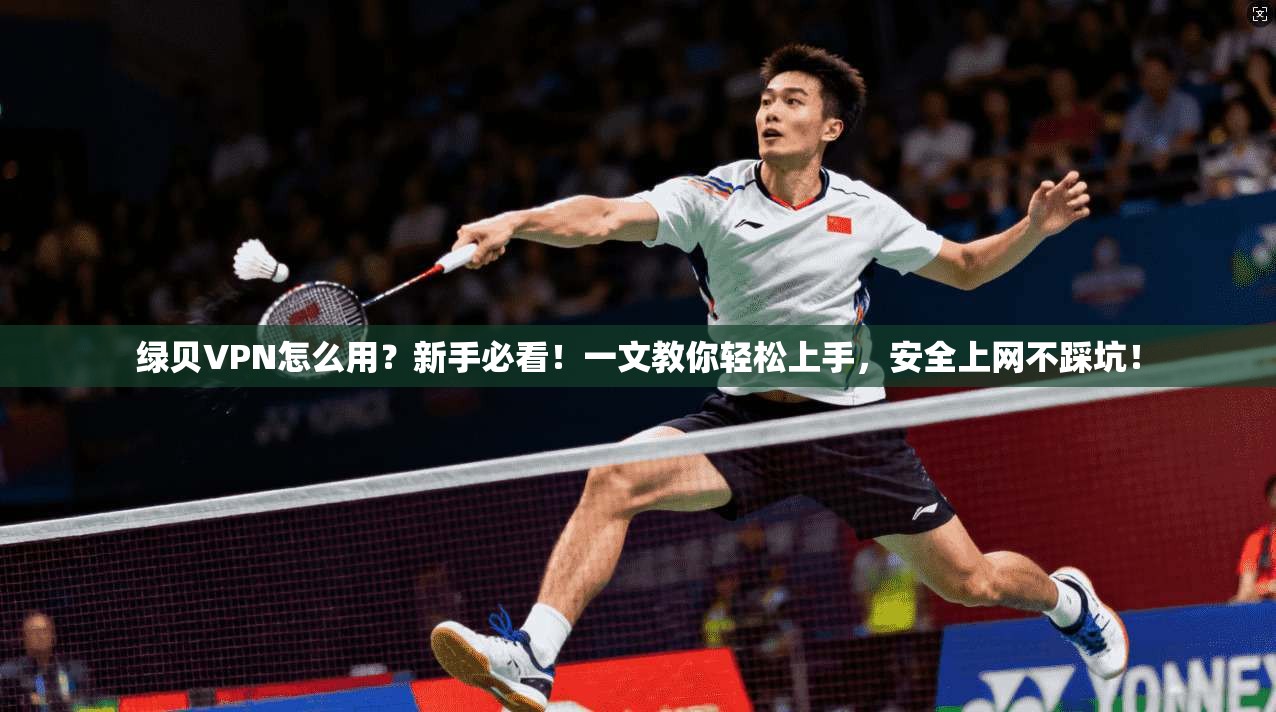 绿贝VPN怎么用？新手必看！一文教你轻松上手，安全上网不踩坑！