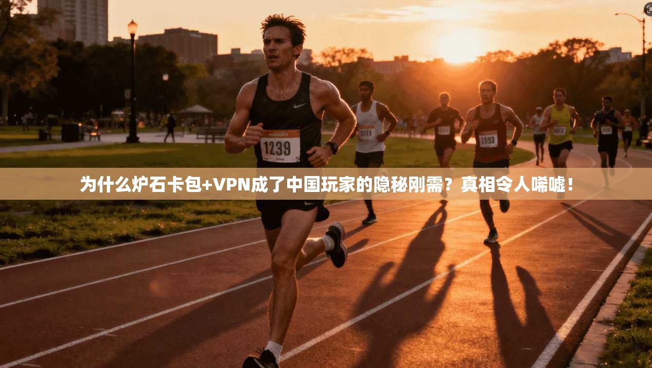 为什么炉石卡包+VPN成了中国玩家的隐秘刚需？真相令人唏嘘！