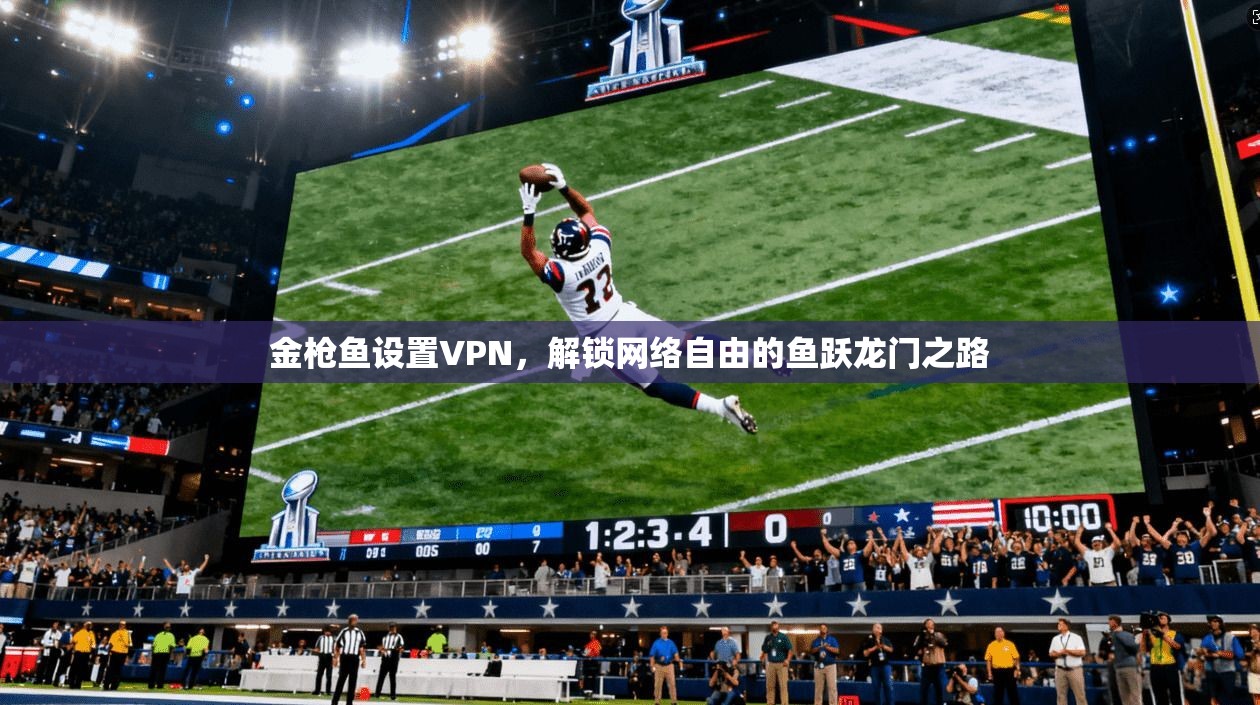 金枪鱼设置VPN，解锁网络自由的鱼跃龙门之路