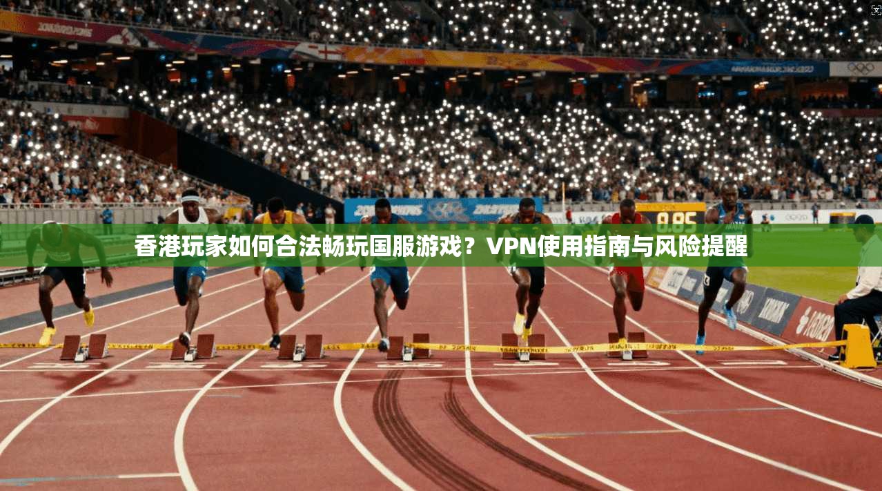 香港玩家如何合法畅玩国服游戏?VPN使用指南与风险提醒