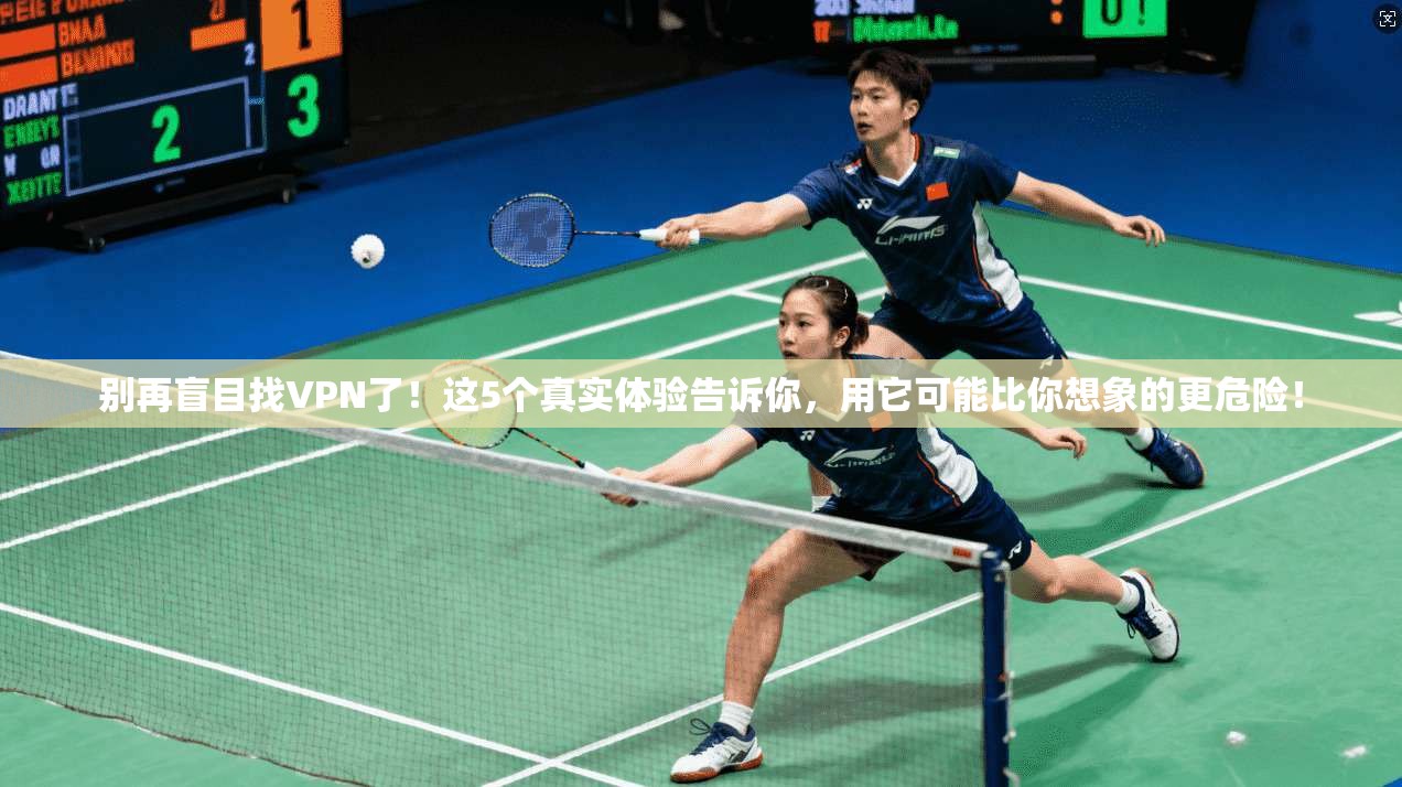 别再盲目找VPN了！这5个真实体验告诉你，用它可能比你想象的更危险！