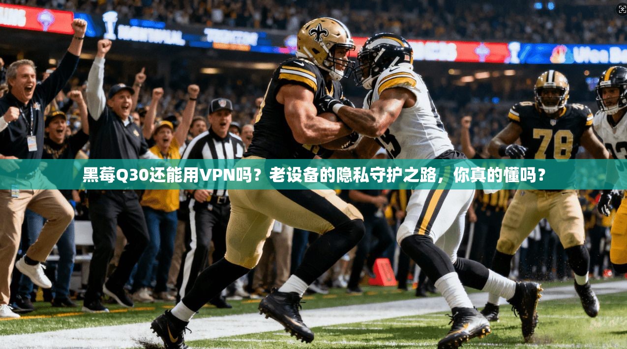 黑莓Q30还能用VPN吗?老设备的隐私守护之路,你真的懂吗?